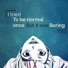 I tried to be normal once but it was boring